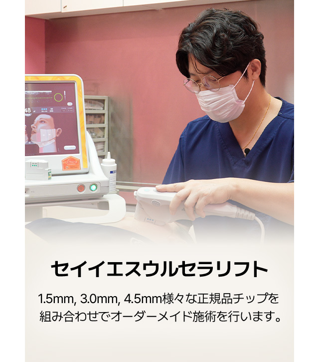 セイイエスウルセラリフト 1.5mm, 3.0mm, 4.5mm様々な正規品チップを組み合わせでオーダーメイド施術を行います。