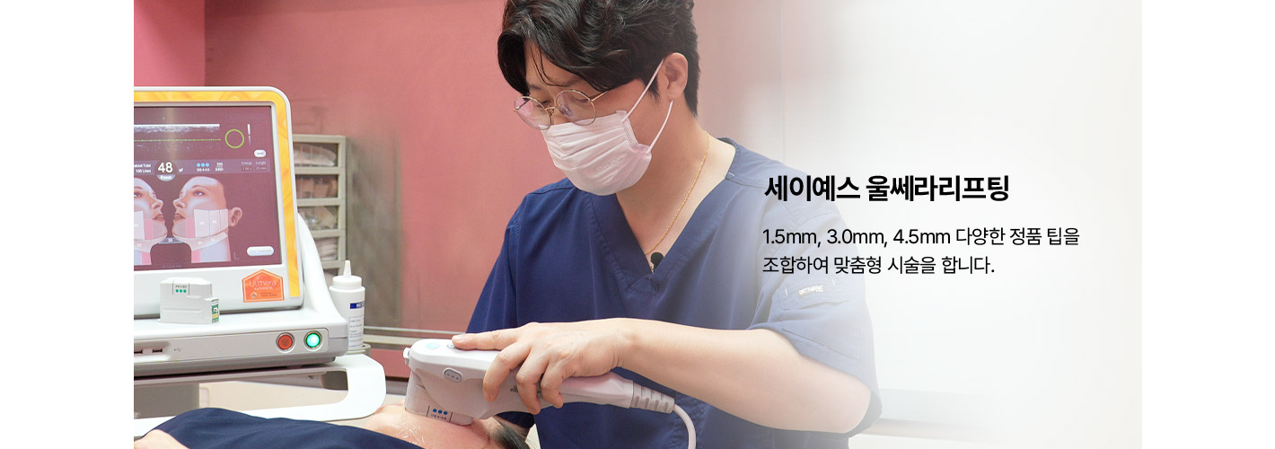세이예스 울쎄라리프팅 1.5mm, 3.0mm, 4.5mm 다양한 정품 팁을 조합하여 맞춤형 시술을 합니다.