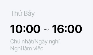 Thứ Bảy 10:00 ~ 16:00 Chủ nhật/Ngày nghỉ Nghỉ làm việc