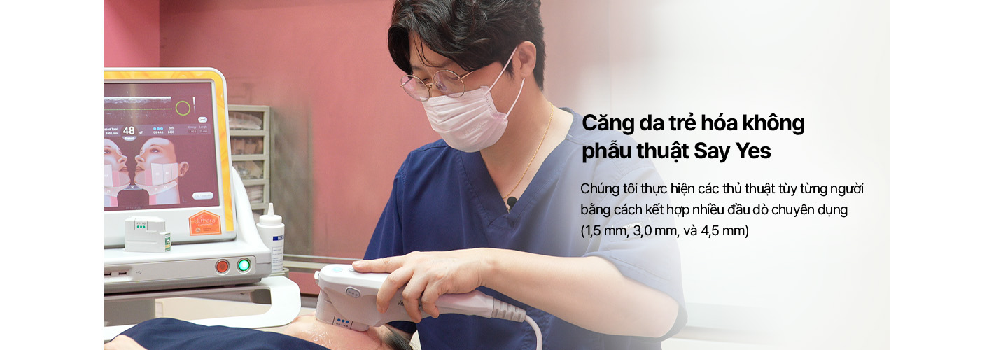 Căng da trẻ hóa không phẫu thuật Say Yes Chúng tôi thực hiện các thủ thuật tùy từng người bằng cách kết hợp nhiều đầu dò chuyên dụng (1,5 mm, 3,0 mm, và 4,5 mm)